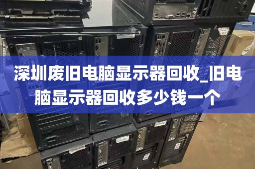 深圳废旧电脑显示器回收_旧电脑显示器回收多少钱一个