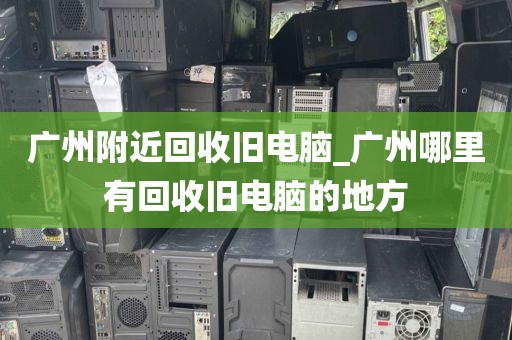 广州附近回收旧电脑_广州哪里有回收旧电脑的地方