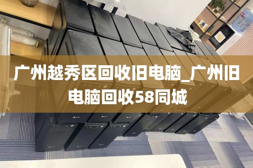 广州越秀区回收旧电脑_广州旧电脑回收58同城