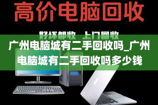 广州电脑城有二手回收吗_广州电脑城有二手回收吗多少钱