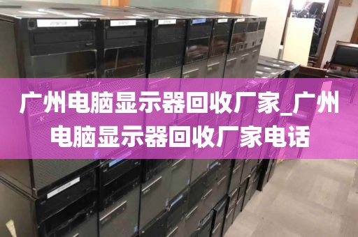 广州电脑显示器回收厂家_广州电脑显示器回收厂家电话