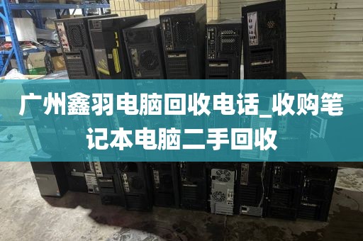 广州鑫羽电脑回收电话_收购笔记本电脑二手回收