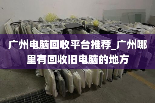 广州电脑回收平台推荐_广州哪里有回收旧电脑的地方