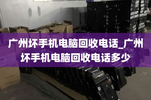 广州坏手机电脑回收电话_广州坏手机电脑回收电话多少