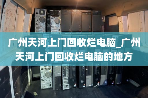 广州天河上门回收烂电脑_广州天河上门回收烂电脑的地方