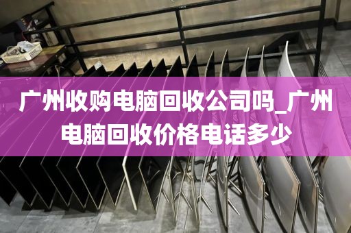 广州收购电脑回收公司吗_广州电脑回收价格电话多少