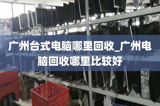 广州台式电脑哪里回收_广州电脑回收哪里比较好