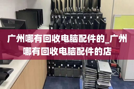 广州哪有回收电脑配件的_广州哪有回收电脑配件的店