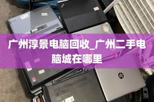 广州淳景电脑回收_广州二手电脑城在哪里