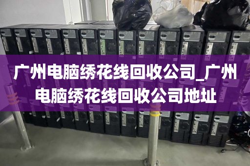 广州电脑绣花线回收公司_广州电脑绣花线回收公司地址