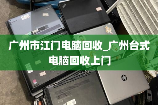 广州市江门电脑回收_广州台式电脑回收上门