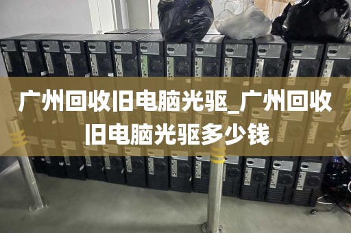 广州回收旧电脑光驱_广州回收旧电脑光驱多少钱