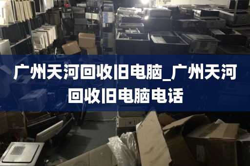 广州天河回收旧电脑_广州天河回收旧电脑电话