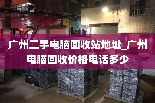 广州二手电脑回收站地址_广州电脑回收价格电话多少