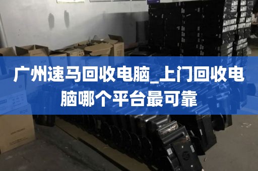 广州速马回收电脑_上门回收电脑哪个平台最可靠