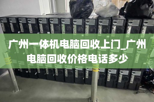 广州一体机电脑回收上门_广州电脑回收价格电话多少