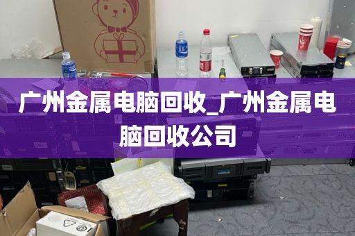 广州金属电脑回收_广州金属电脑回收公司