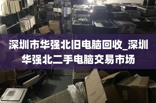 深圳市华强北旧电脑回收_深圳华强北二手电脑交易市场