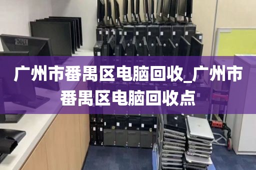 广州市番禺区电脑回收_广州市番禺区电脑回收点