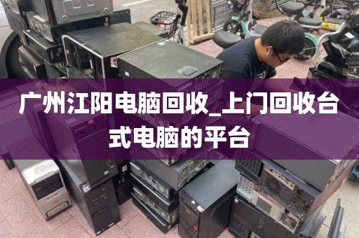 广州江阳电脑回收_上门回收台式电脑的平台