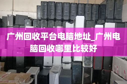 广州回收平台电脑地址_广州电脑回收哪里比较好