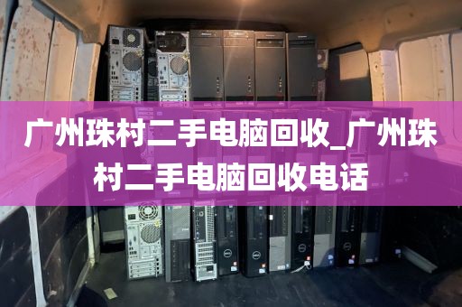 广州珠村二手电脑回收_广州珠村二手电脑回收电话