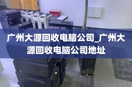 广州大源回收电脑公司_广州大源回收电脑公司地址