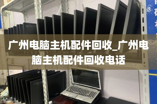 广州电脑主机配件回收_广州电脑主机配件回收电话