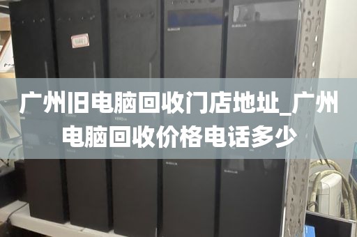 广州旧电脑回收门店地址_广州电脑回收价格电话多少