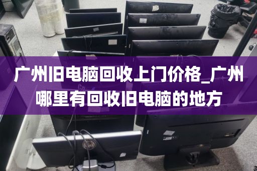 广州旧电脑回收上门价格_广州哪里有回收旧电脑的地方