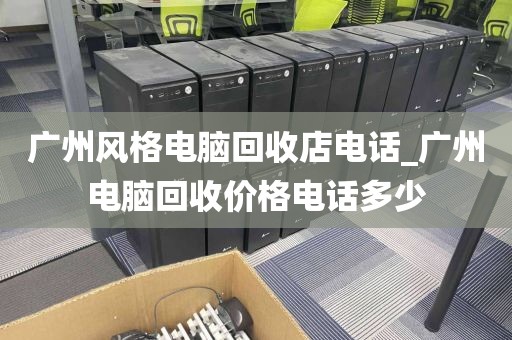 广州风格电脑回收店电话_广州电脑回收价格电话多少