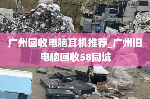 广州回收电脑耳机推荐_广州旧电脑回收58同城