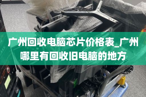 广州回收电脑芯片价格表_广州哪里有回收旧电脑的地方