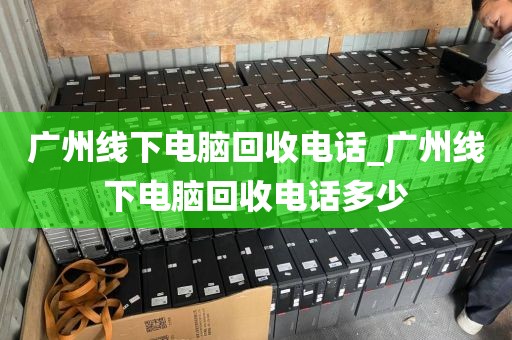 广州线下电脑回收电话_广州线下电脑回收电话多少