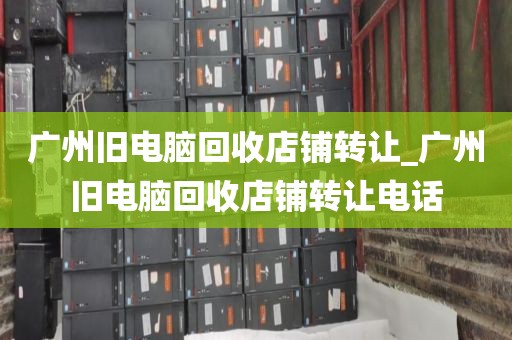 广州旧电脑回收店铺转让_广州旧电脑回收店铺转让电话