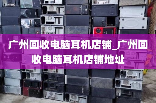 广州回收电脑耳机店铺_广州回收电脑耳机店铺地址