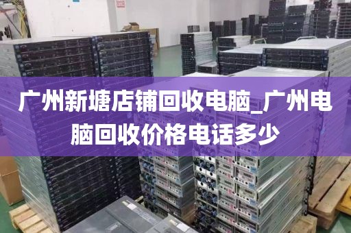 广州新塘店铺回收电脑_广州电脑回收价格电话多少