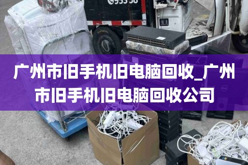 广州市旧手机旧电脑回收_广州市旧手机旧电脑回收公司