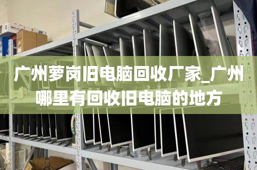 广州萝岗旧电脑回收厂家_广州哪里有回收旧电脑的地方