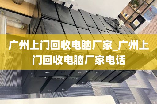 广州上门回收电脑厂家_广州上门回收电脑厂家电话