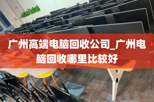 广州高端电脑回收公司_广州电脑回收哪里比较好