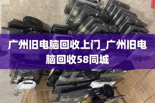 广州旧电脑回收上门_广州旧电脑回收58同城