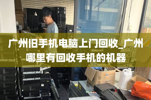 广州旧手机电脑上门回收_广州哪里有回收手机的机器