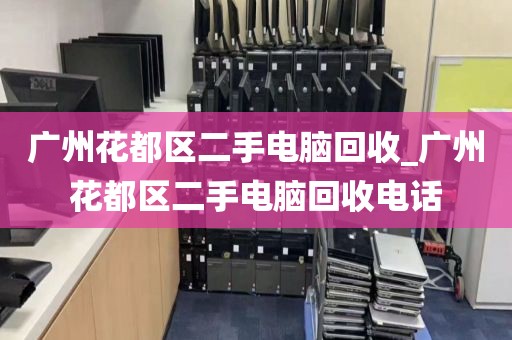 广州花都区二手电脑回收_广州花都区二手电脑回收电话