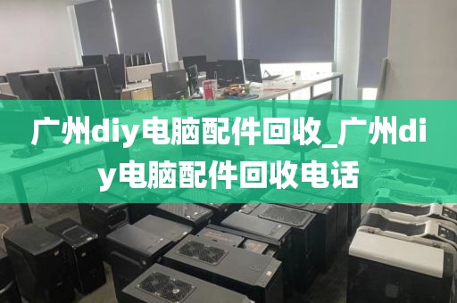 广州diy电脑配件回收_广州diy电脑配件回收电话