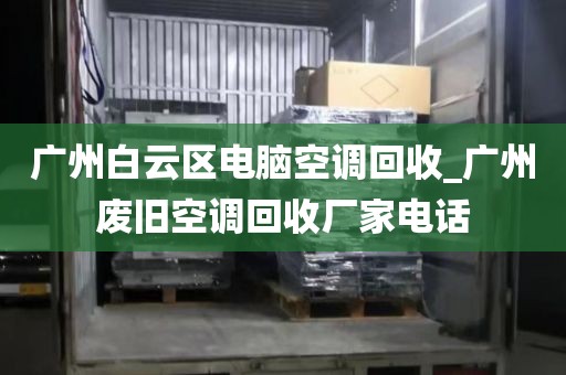 广州白云区电脑空调回收_广州废旧空调回收厂家电话