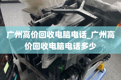 广州高价回收电脑电话_广州高价回收电脑电话多少