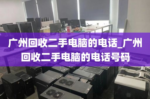 广州回收二手电脑的电话_广州回收二手电脑的电话号码