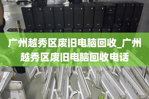 广州越秀区废旧电脑回收_广州越秀区废旧电脑回收电话