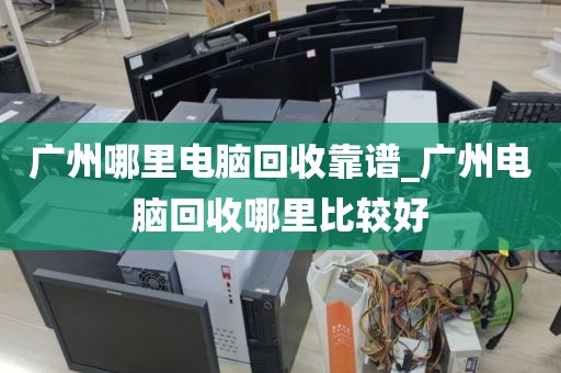 广州哪里电脑回收靠谱_广州电脑回收哪里比较好